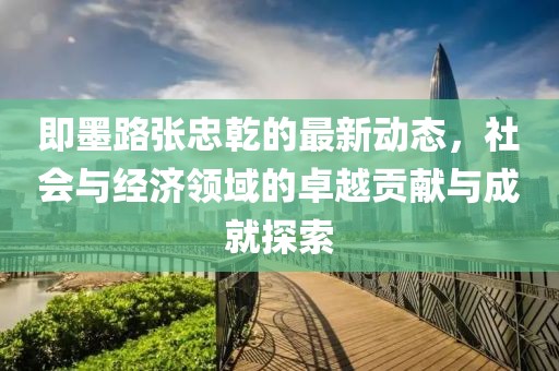 即墨路张忠乾的最新动态，社会与经济领域的卓越贡献与成就探索
