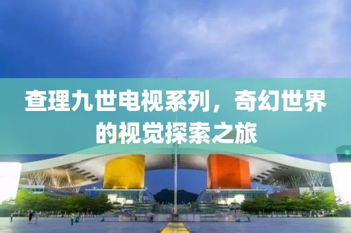 查理九世电视系列，奇幻世界的视觉探索之旅