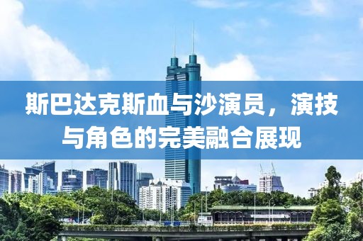 斯巴达克斯血与沙演员，演技与角色的完美融合展现