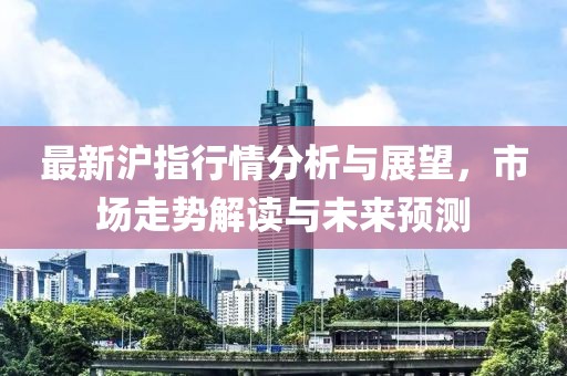 最新沪指行情分析与展望，市场走势解读与未来预测