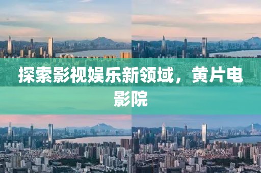 探索影视娱乐新领域，黄片电影院