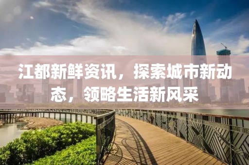 江都新鲜资讯，探索城市新动态，领略生活新风采