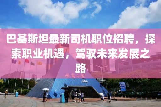 巴基斯坦最新司机职位招聘，探索职业机遇，驾驭未来发展之路