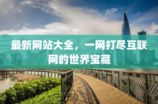最新网站大全，一网打尽互联网的世界宝藏