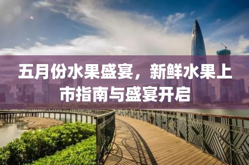 五月份水果盛宴，新鲜水果上市指南与盛宴开启