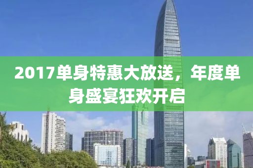 2017单身特惠大放送，年度单身盛宴狂欢开启
