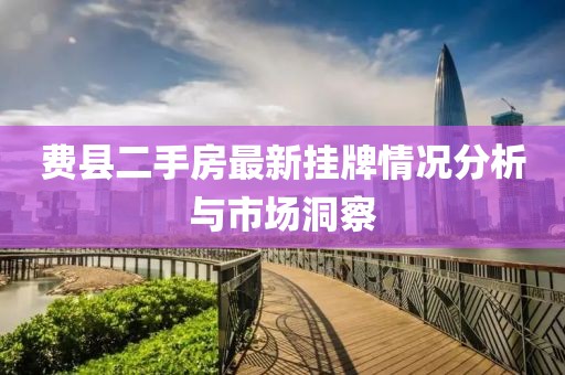 费县二手房最新挂牌情况分析与市场洞察