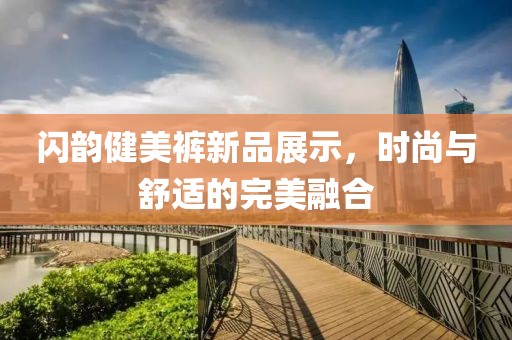 闪韵健美裤新品展示，时尚与舒适的完美融合