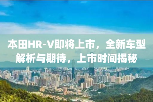 本田HR-V即将上市，全新车型解析与期待，上市时间揭秘