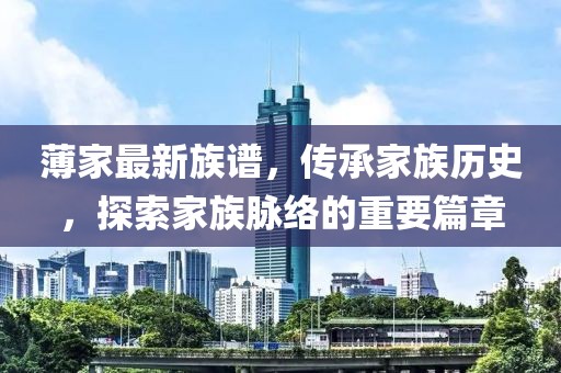 薄家最新族谱，传承家族历史，探索家族脉络的重要篇章