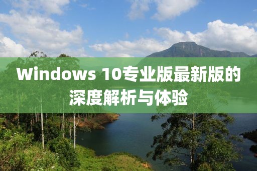 Windows 10专业版最新版的深度解析与体验