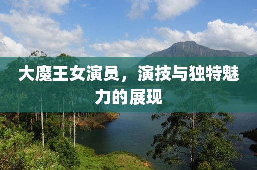大魔王女演员，演技与独特魅力的展现