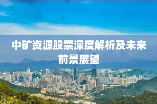 中矿资源股票深度解析及未来前景展望