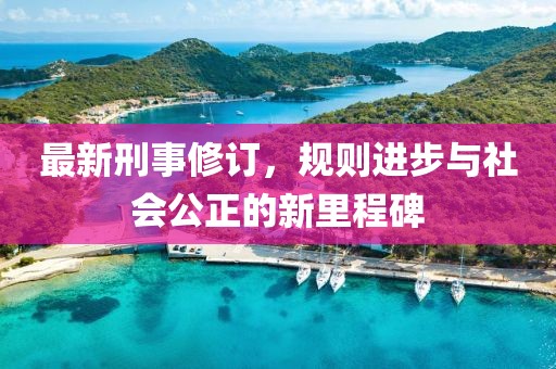 最新刑事修订，规则进步与社会公正的新里程碑