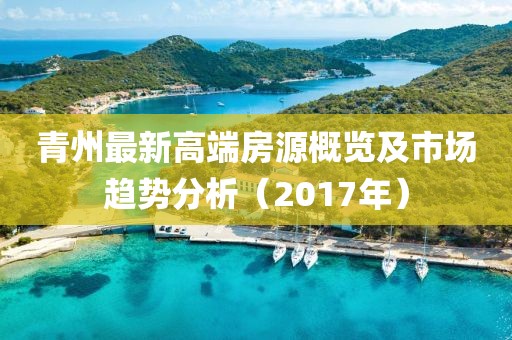 青州最新高端房源概览及市场趋势分析（2017年）
