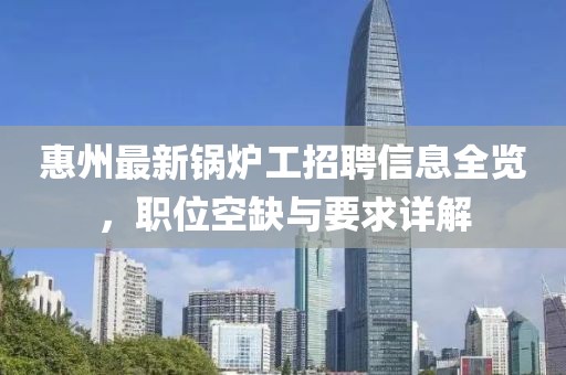 惠州最新锅炉工招聘信息全览，职位空缺与要求详解