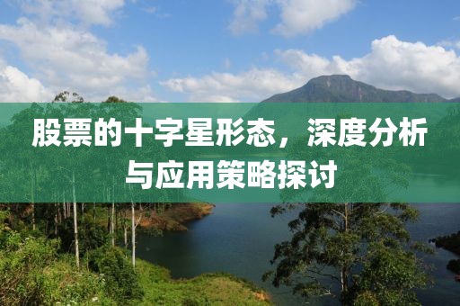 股票的十字星形态，深度分析与应用策略探讨