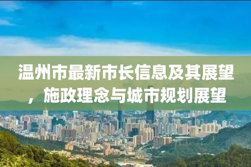 温州市最新市长信息及其展望，施政理念与城市规划展望