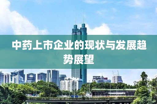 中药上市企业的现状与发展趋势展望