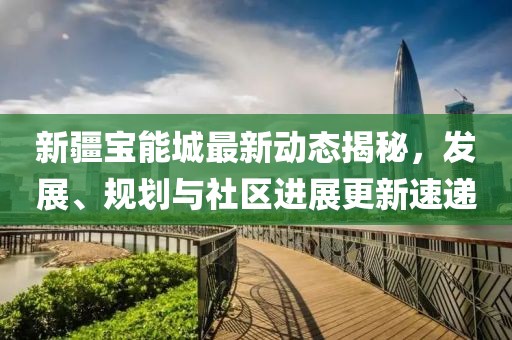 新疆宝能城最新动态揭秘，发展、规划与社区进展更新速递