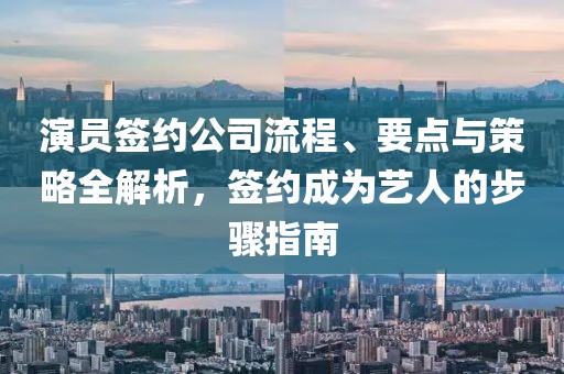 演员签约公司流程、要点与策略全解析，签约成为艺人的步骤指南