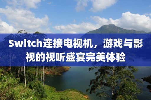 Switch连接电视机，游戏与影视的视听盛宴完美体验