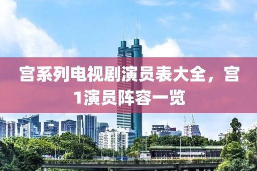 宫系列电视剧演员表大全，宫1演员阵容一览