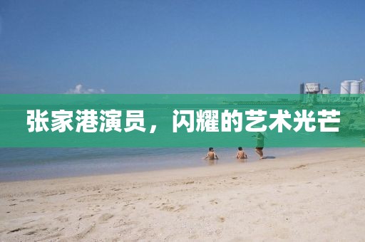 张家港演员，闪耀的艺术光芒