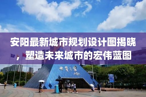 安阳最新城市规划设计图揭晓，塑造未来城市的宏伟蓝图