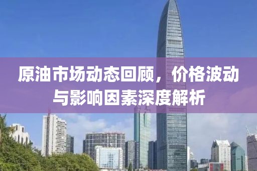 原油市场动态回顾，价格波动与影响因素深度解析