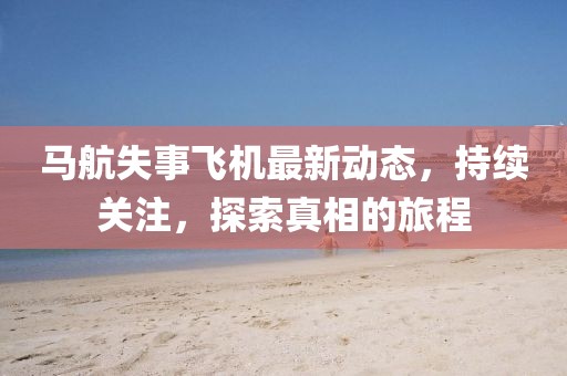 马航失事飞机最新动态，持续关注，探索真相的旅程
