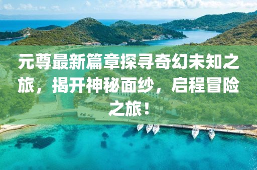 元尊最新篇章探寻奇幻未知之旅，揭开神秘面纱，启程冒险之旅！