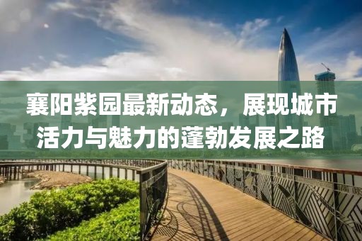 襄阳紫园最新动态，展现城市活力与魅力的蓬勃发展之路