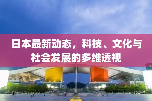 日本最新动态，科技、文化与社会发展的多维透视