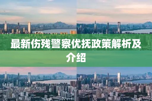最新伤残警察优抚政策解析及介绍