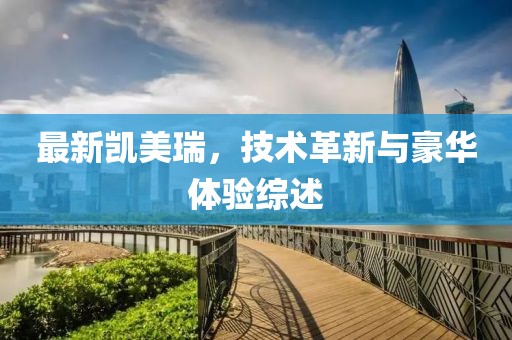 最新凯美瑞，技术革新与豪华体验综述
