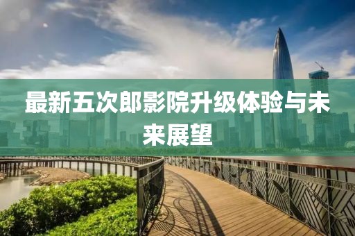 最新五次郎影院升级体验与未来展望