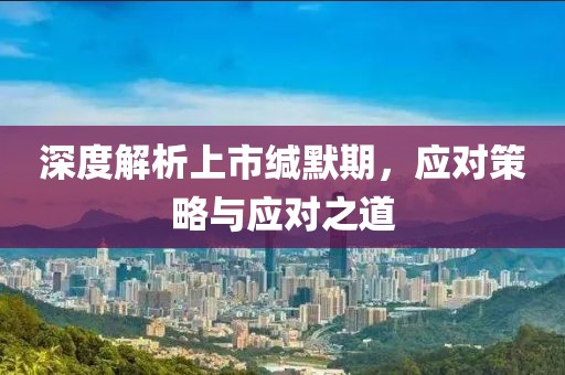 深度解析上市缄默期，应对策略与应对之道