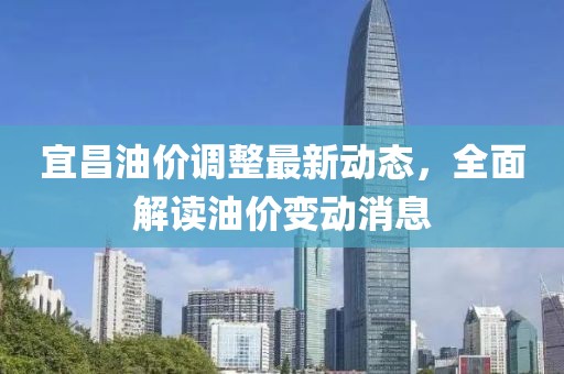 宜昌油价调整最新动态，全面解读油价变动消息