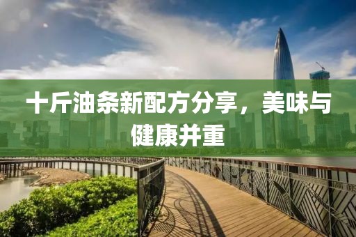 十斤油条新配方分享，美味与健康并重