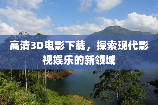 高清3D电影下载，探索现代影视娱乐的新领域