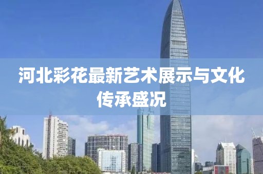 河北彩花最新艺术展示与文化传承盛况