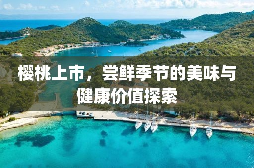 樱桃上市，尝鲜季节的美味与健康价值探索