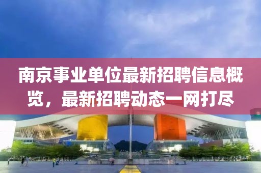 南京事业单位最新招聘信息概览，最新招聘动态一网打尽