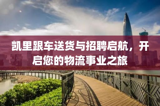 凯里跟车送货与招聘启航，开启您的物流事业之旅