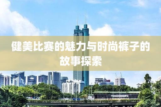 健美比赛的魅力与时尚裤子的故事探索