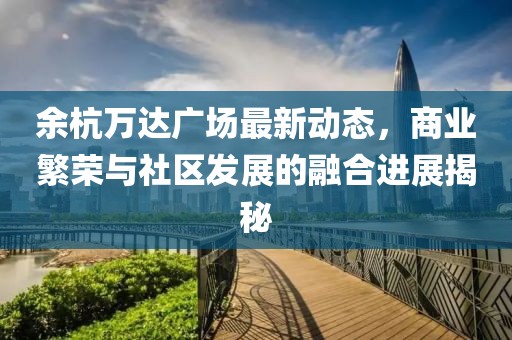 余杭万达广场最新动态，商业繁荣与社区发展的融合进展揭秘