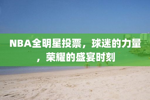 NBA全明星投票，球迷的力量，荣耀的盛宴时刻