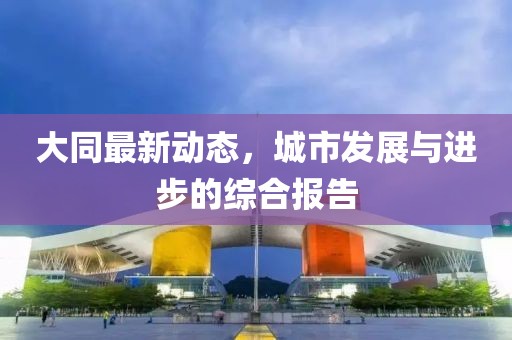 大同最新动态，城市发展与进步的综合报告