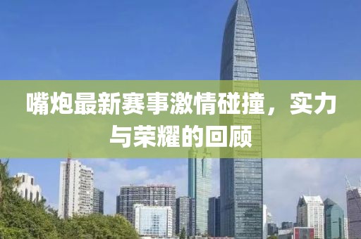 嘴炮最新赛事激情碰撞，实力与荣耀的回顾